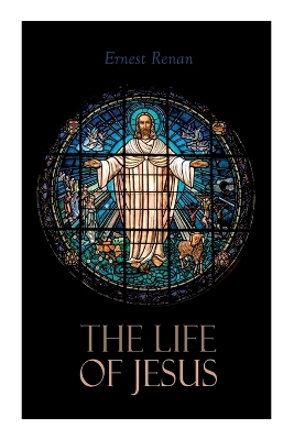 The Life of Jesus: Biblical Criticism and Controversies by Ernest Renan