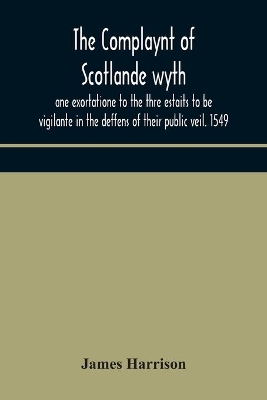 The Complaynt of Scotlande wyth ane exortatione to the thre estaits to be vigilante in the deffens of their public veil. 1549. With an appendix of contemporary English tracts, viz. The just declaration of Henry VIII (1542), The exhortacion of James Harrysone, book