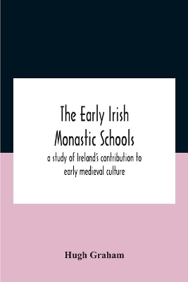 The Early Irish Monastic Schools: A Study Of Ireland'S Contribution To Early Medieval Culture by Hugh Graham