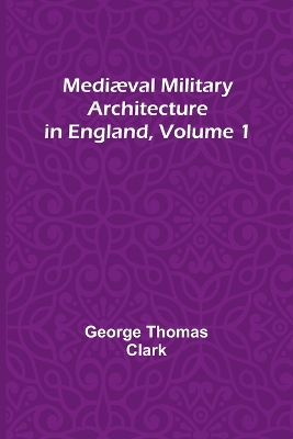Mediæval Military Architecture in England, Volume 1 book