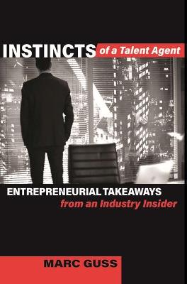 Instincts of a Talent Agent: Entrepreneurial Takeaways from an Industry Insider by Marc Guss