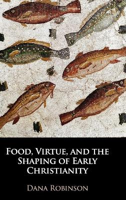 Food, Virtue, and the Shaping of Early Christianity book