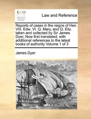Reports of Cases in the Reigns of Hen. VIII. Edw. VI. Q. Mary, and Q. Eliz. Taken and Collected by Sir James Dyer, Now First Translated, with Additional References to the Latest Books of Authority Volume 1 of 3 book