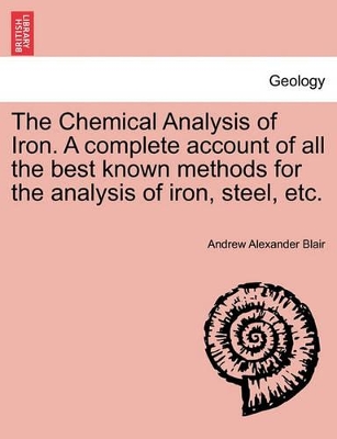 The Chemical Analysis of Iron. a Complete Account of All the Best Known Methods for the Analysis of Iron, Steel, Etc. book