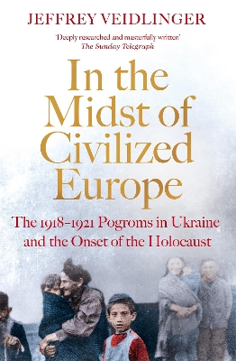 In the Midst of Civilized Europe: The 1918–1921 Pogroms in Ukraine and the Onset of the Holocaust by Jeffrey Veidlinger