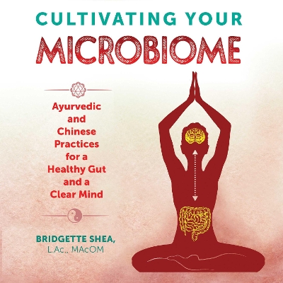 Cultivating Your Microbiome: Ayurvedic and Chinese Practices for a Healthy Gut and a Clear Mind by Bridgette Shea