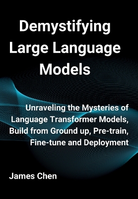 Demystifying Large Language Models: Unraveling the Mysteries of Language Transformer Models, Build from Ground up, Pre-train, Fine-tune and Deployment book