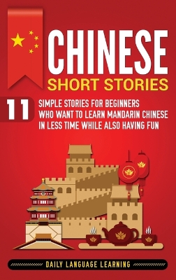 Chinese Short Stories: 11 Simple Stories for Beginners Who Want to Learn Mandarin Chinese in Less Time While Also Having Fun by Daily Language Learning