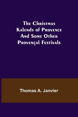 The Christmas Kalends of Provence; And Some Other Provençal Festivals by Thomas a Janvier