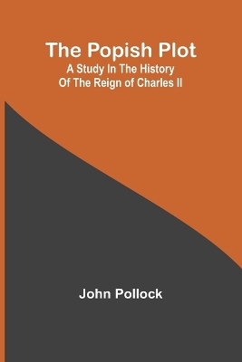 The Popish Plot: A study in the history of the reign of Charles II by John Pollock