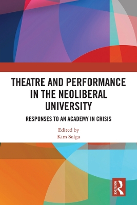 Theatre and Performance in the Neoliberal University: Responses to an Academy in Crisis by Kim Solga