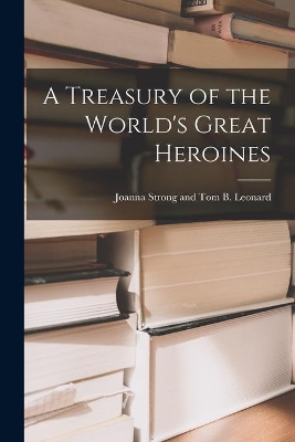 A Treasury of the World's Great Heroines by Joanna Strong and Tom B Leonard