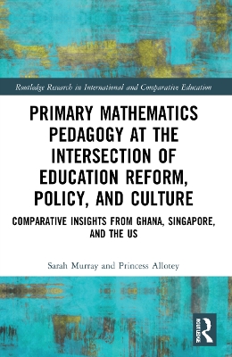 Primary Mathematics Pedagogy at the Intersection of Education Reform, Policy, and Culture: Comparative Insights from Ghana, Singapore, and the US by Sarah Murray