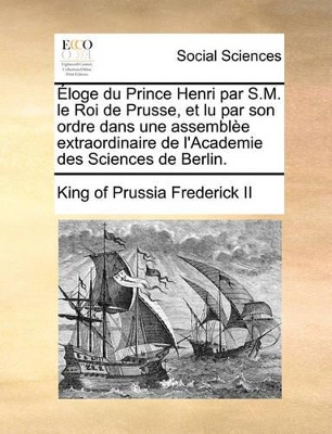 �loge Du Prince Henri Par S.M. Le Roi de Prusse, Et Lu Par Son Ordre Dans Une Assembl�e Extraordinaire de l'Academie Des Sciences de Berlin. book