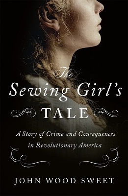 The Sewing Girl's Tale: A Story of Crime and Consequences in Revolutionary America by John Wood