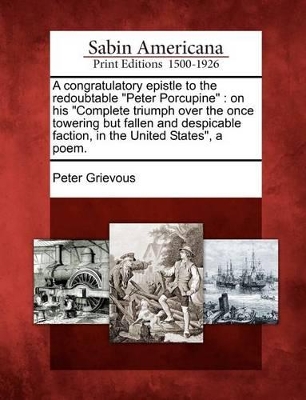 A Congratulatory Epistle to the Redoubtable Peter Porcupine: On His Complete Triumph Over the Once Towering But Fallen and Despicable Faction, in the United States, a Poem. book