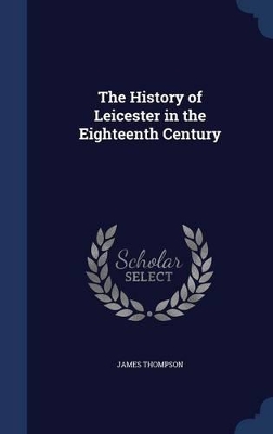The History of Leicester in the Eighteenth Century by James Thompson