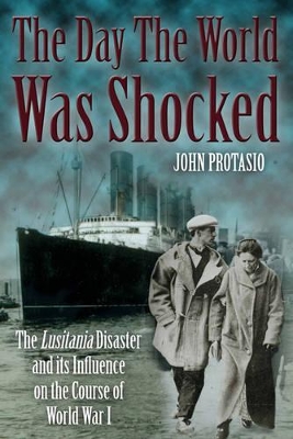 The The Day the World Was Shocked: The Lusitania Disaster and Its Influence on the Course of World War I by John Protasio