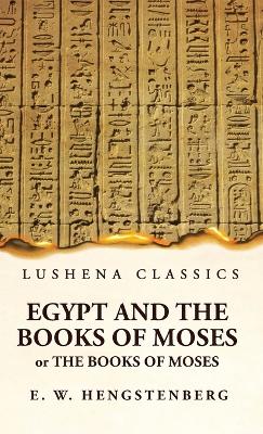 Egypt and the Books of Moses Or the Books of Moses; Illustrated by the Monuments of Egypt by Ernst Wilhelm Hengstenberg