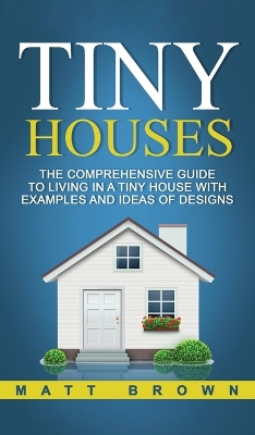 Tiny Houses: The Comprehensive Guide to Living in a Tiny House with Examples and Ideas of Designs book
