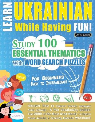 Learn Ukrainian While Having Fun! - For Beginners: EASY TO INTERMEDIATE - STUDY 100 ESSENTIAL THEMATICS WITH WORD SEARCH PUZZLES - VOL.1 - Uncover How to Improve Foreign Language Skills Actively! - A Fun Vocabulary Builder. book