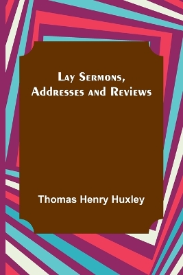 Lay Sermons, Addresses and Reviews by Thomas Henry Huxley