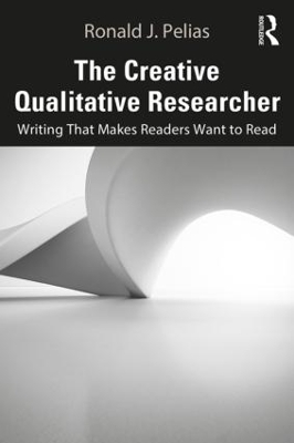 The Creative Qualitative Researcher: Writing That Makes Readers Want to Read by Ronald J. Pelias