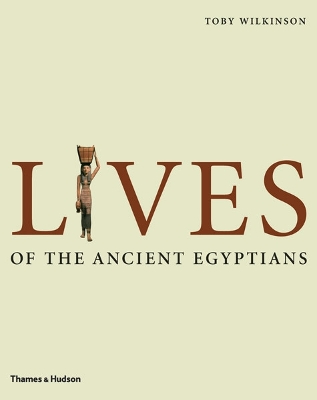 Lives of the Ancient Egyptians: Pharaohs, Queens,Courtiers etc. by Toby Wilkinson