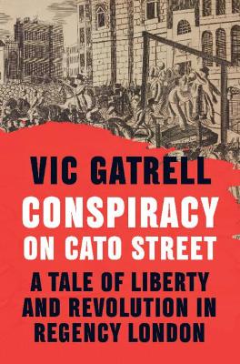 Conspiracy on Cato Street: A Tale of Liberty and Revolution in Regency London by Vic Gatrell