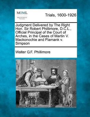 Judgment Delivered by the Right Hon. Sir Robert Phillimore, D.C.L., Official Principal of the Court of Arches, in the Cases of Martin V. Mackonochie and Flamank V. Simpson book