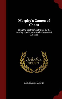 Morphy's Games of Chess, Being the Best Games Played by the Distinguished Champion in Europe and America by Paul Charles Morphy