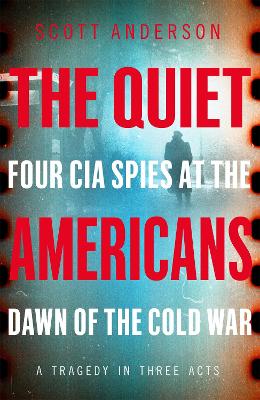 The Quiet Americans: Four CIA Spies at the Dawn of the Cold War - A Tragedy in Three Acts by Scott Anderson