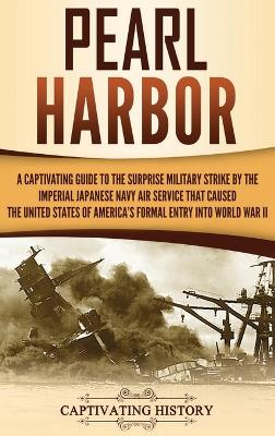 Pearl Harbor: A Captivating Guide to the Surprise Military Strike by the Imperial Japanese Navy Air Service that Caused the United States of America's Formal Entry into World War II book