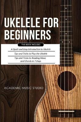 Ukulele for Beginners: 3 Books in 1 - A Quick and Easy Introduction to Ukulele + Tips and Tricks to Play the Ukulele + Reading Music and Chords in 7 Days book