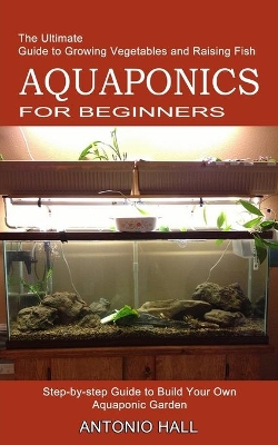Aquaponics for Beginners: Step-by-step Guide to Build Your Own Aquaponic Garden (The Ultimate Guide to Growing Vegetables and Raising Fish) book