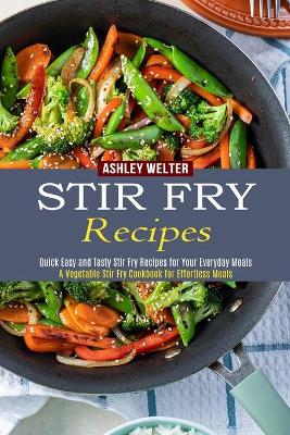 Stir Fry Recipes: A Vegetable Stir Fry Cookbook for Effortless Meals (Quick Easy and Tasty Stir Fry Recipes for Your Everyday Meals) book