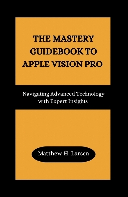 The Mastery Guidebook to Apple Vision Pro: Navigating Advanced Technology with Expert Insights book