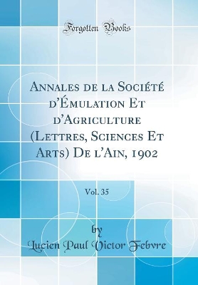 Annales de la Société d'Émulation Et d'Agriculture (Lettres, Sciences Et Arts) De l'Ain, 1902, Vol. 35 (Classic Reprint) by Lucien Paul Victor Febvre