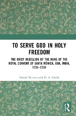 To Serve God in Holy Freedom: The Brief Rebellion of the Nuns of the Royal Convent of Santa Mónica, Goa, India, 1731–1734 by Daniel Michon