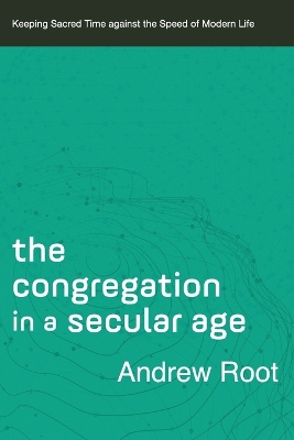 The Congregation in a Secular Age – Keeping Sacred Time against the Speed of Modern Life book