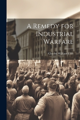 A Remedy for Industrial Warfare by Eliot Charles William