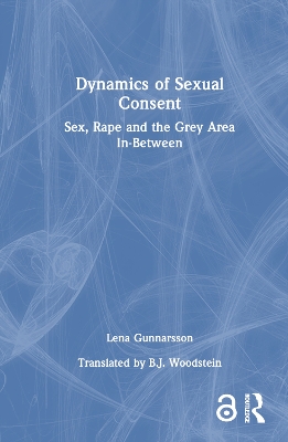 Dynamics of Sexual Consent: Sex, Rape and the Grey Area In-Between by Lena Gunnarsson