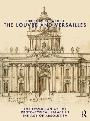 The Louvre and Versailles: The Evolution of the Proto-typical Palace in the Age of Absolutism by Christopher Tadgell
