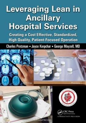 Leveraging Lean in Ancillary Hospital Services: Creating a Cost Effective, Standardized, High Quality, Patient-Focused Operation by Charles Protzman