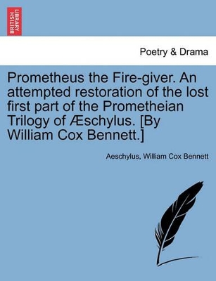 Prometheus the Fire-Giver. an Attempted Restoration of the Lost First Part of the Prometheian Trilogy of Schylus. [By William Cox Bennett.] book