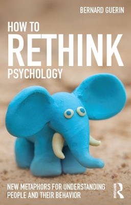 How to Rethink Psychology: New metaphors for understanding people and their behavior by Bernard Guerin