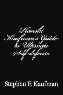 Hanshi Kaufman's Guide to Ultimate Self-Defense: Developing a Quick and Dependable Personal Safety Consciousness and Protection System Against Armed and Unarmed Attackers book