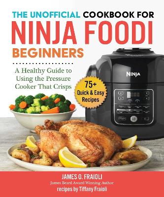 The Unofficial Cookbook for Ninja Foodi Beginners: A Healthy Guide to Using the Pressure Cooker That Crisps by James O. Fraioli