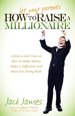 How to Let Your Parents Raise a Millionaire: A Kid-to-Kid View on How to Make Money Make a Difference and Have Fun Doing Both book