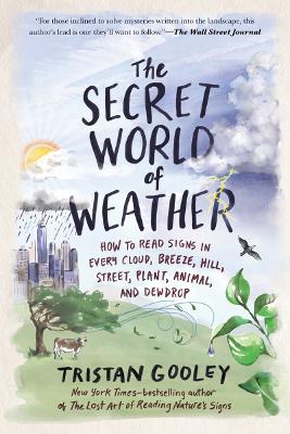 The Secret World of Weather: How to Read Signs in Every Cloud, Breeze, Hill, Street, Plant, Animal, and Dewdrop by Tristan Gooley